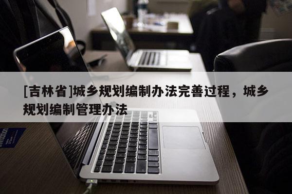 [吉林省]城鄉規劃編制辦法完善過程，城鄉規劃編制管理辦法