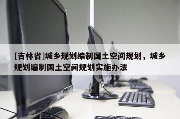 [吉林省]城鄉規劃編制國土空間規劃，城鄉規劃編制國土空間規劃實施辦法