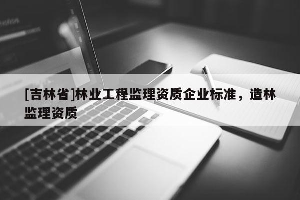 [吉林省]林業工程監理資質企業標準，造林監理資質