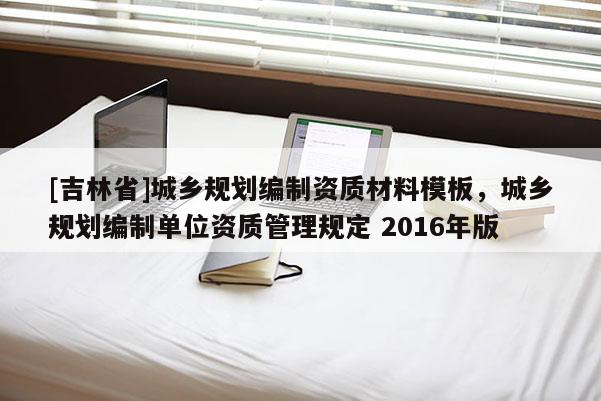 [吉林省]城鄉(xiāng)規(guī)劃編制資質(zhì)材料模板，城鄉(xiāng)規(guī)劃編制單位資質(zhì)管理規(guī)定 2016年版