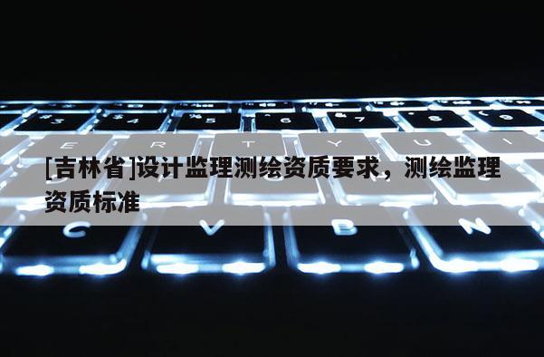 [吉林省]設計監理測繪資質要求，測繪監理資質標準