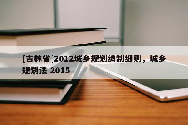 [吉林省]2012城鄉規劃編制細則，城鄉規劃法 2015