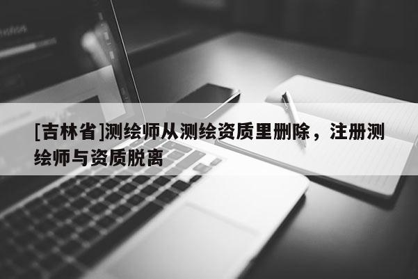 [吉林省]測(cè)繪師從測(cè)繪資質(zhì)里刪除，注冊(cè)測(cè)繪師與資質(zhì)脫離