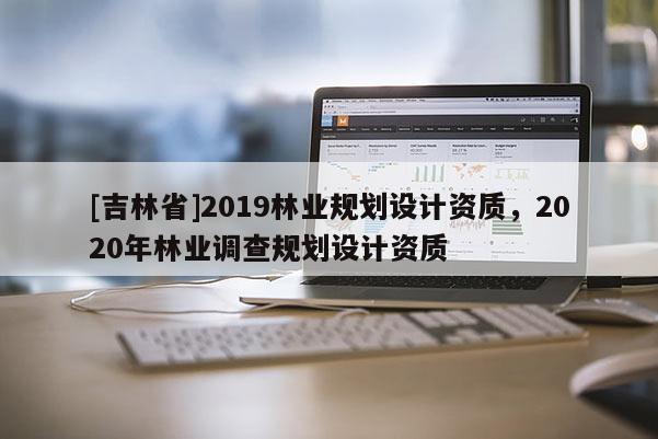 [吉林省]2019林業規劃設計資質，2020年林業調查規劃設計資質