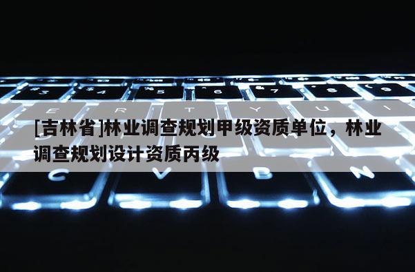 [吉林省]林業調查規劃甲級資質單位，林業調查規劃設計資質丙級