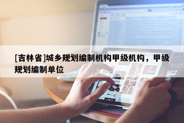 [吉林省]城鄉規劃編制機構甲級機構，甲級規劃編制單位