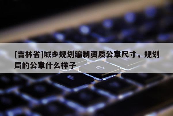 [吉林省]城鄉規劃編制資質公章尺寸，規劃局的公章什么樣子