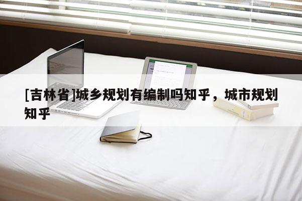 [吉林省]城鄉規劃有編制嗎知乎，城市規劃知乎