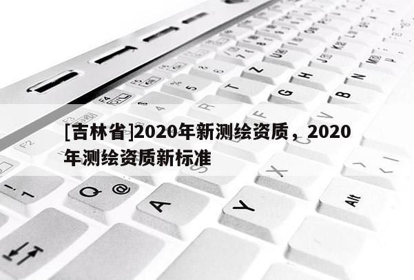 [吉林省]2020年新測繪資質，2020年測繪資質新標準