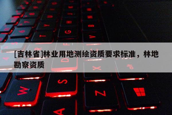 [吉林省]林業用地測繪資質要求標準，林地勘察資質