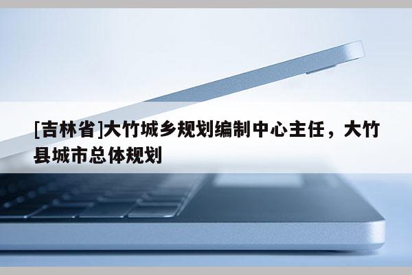 [吉林省]大竹城鄉規劃編制中心主任，大竹縣城市總體規劃