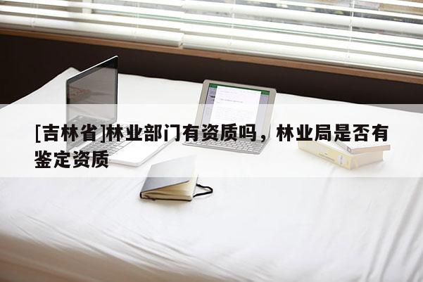 [吉林省]林業部門有資質嗎，林業局是否有鑒定資質