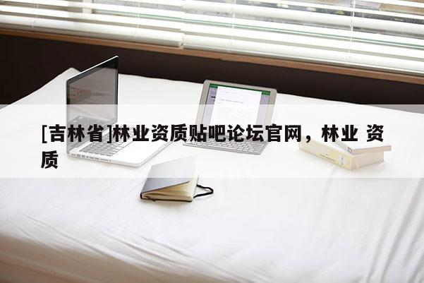 [吉林省]林業資質貼吧論壇官網，林業 資質