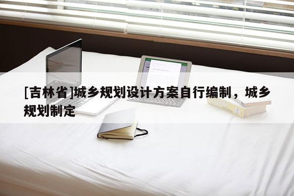 [吉林省]城鄉(xiāng)規(guī)劃設(shè)計方案自行編制，城鄉(xiāng)規(guī)劃制定