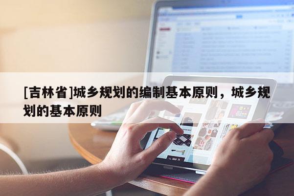 [吉林省]城鄉(xiāng)規(guī)劃的編制基本原則，城鄉(xiāng)規(guī)劃的基本原則