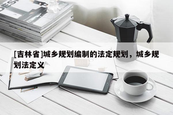 [吉林省]城鄉規劃編制的法定規劃，城鄉規劃法定義