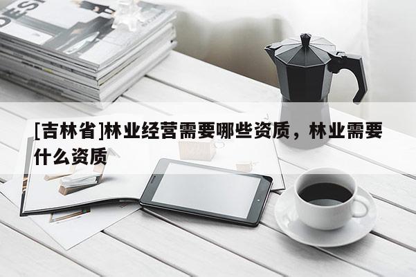 [吉林省]林業經營需要哪些資質，林業需要什么資質