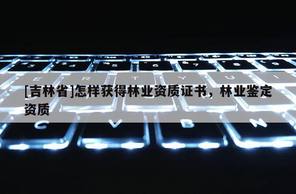 [吉林省]怎樣獲得林業資質證書，林業鑒定資質