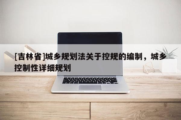 [吉林省]城鄉規劃法關于控規的編制，城鄉控制性詳細規劃