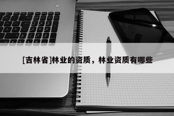 [吉林省]林業的資質，林業資質有哪些