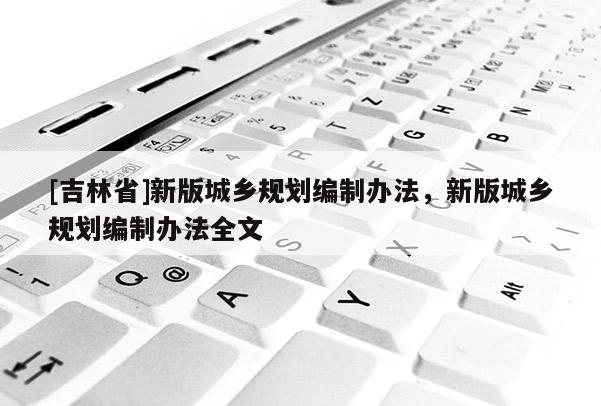 [吉林省]新版城鄉(xiāng)規(guī)劃編制辦法，新版城鄉(xiāng)規(guī)劃編制辦法全文