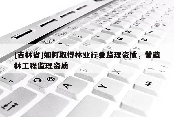 [吉林省]如何取得林業(yè)行業(yè)監(jiān)理資質(zhì)，營造林工程監(jiān)理資質(zhì)