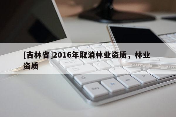 [吉林省]2016年取消林業資質，林業 資質