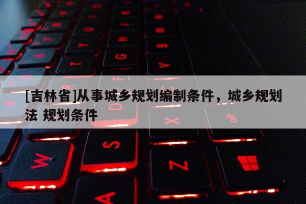 [吉林省]從事城鄉規劃編制條件，城鄉規劃法 規劃條件