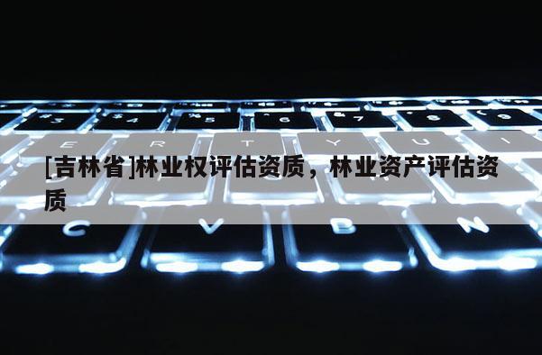 [吉林省]林業權評估資質，林業資產評估資質
