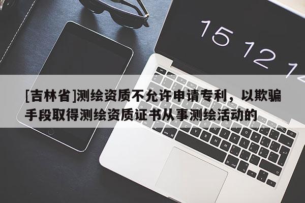 [吉林省]測繪資質(zhì)不允許申請專利，以欺騙手段取得測繪資質(zhì)證書從事測繪活動的