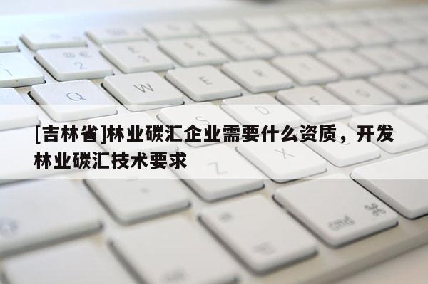 [吉林省]林業碳匯企業需要什么資質，開發林業碳匯技術要求
