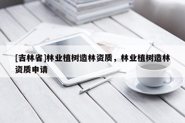 [吉林省]林業植樹造林資質，林業植樹造林資質申請