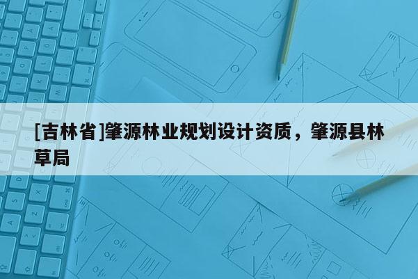 [吉林省]肇源林業規劃設計資質，肇源縣林草局