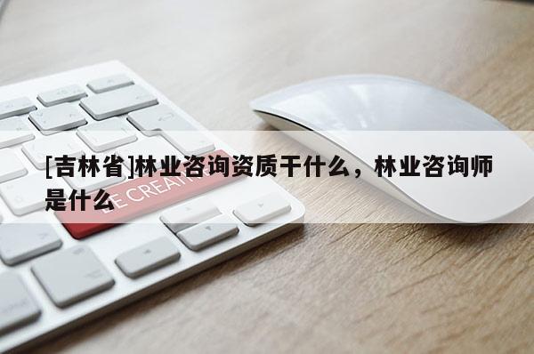 [吉林省]林業(yè)咨詢資質(zhì)干什么，林業(yè)咨詢師是什么
