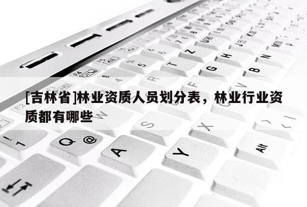 [吉林省]林業(yè)資質(zhì)人員劃分表，林業(yè)行業(yè)資質(zhì)都有哪些