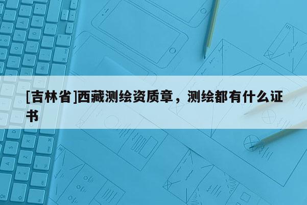 [吉林省]西藏測繪資質章，測繪都有什么證書