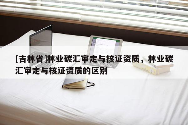 [吉林省]林業(yè)碳匯審定與核證資質(zhì)，林業(yè)碳匯審定與核證資質(zhì)的區(qū)別