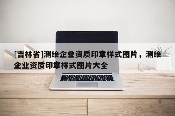 [吉林省]測繪企業資質印章樣式圖片，測繪企業資質印章樣式圖片大全