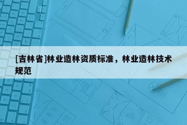 [吉林省]林業造林資質標準，林業造林技術規范