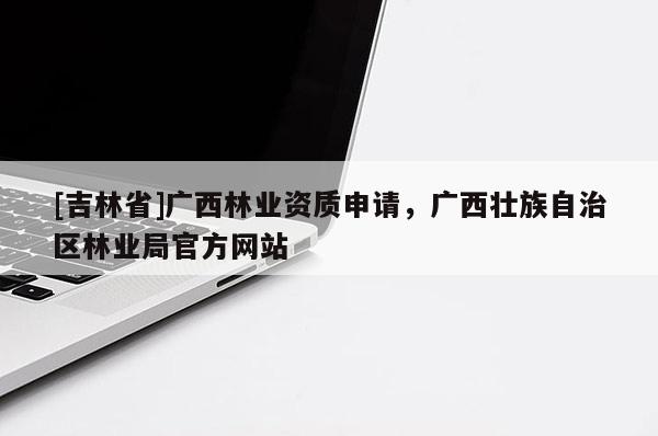 [吉林省]廣西林業資質申請，廣西壯族自治區林業局官方網站