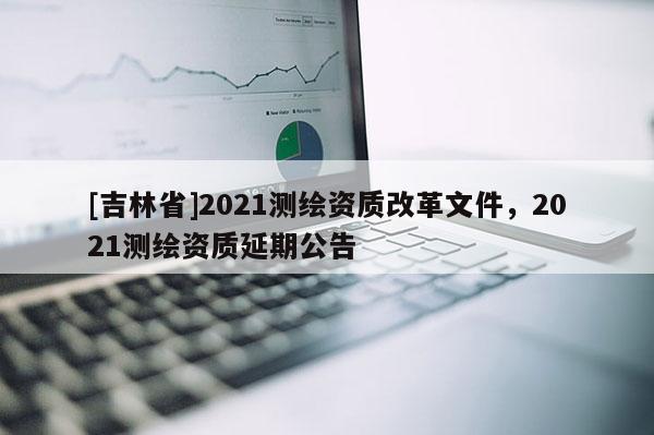 [吉林省]2021測繪資質改革文件，2021測繪資質延期公告