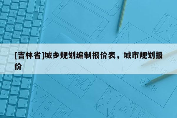 [吉林省]城鄉規劃編制報價表，城市規劃報價
