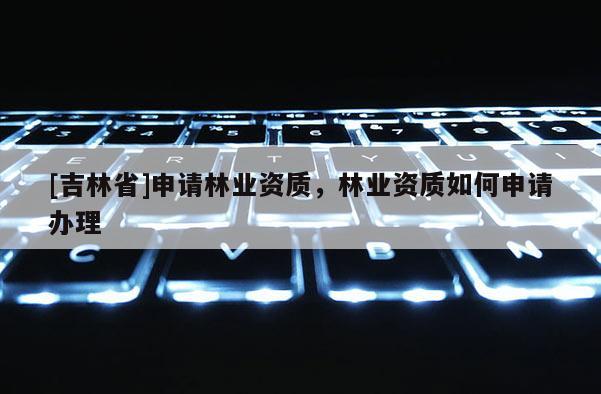 [吉林省]申請林業資質，林業資質如何申請辦理