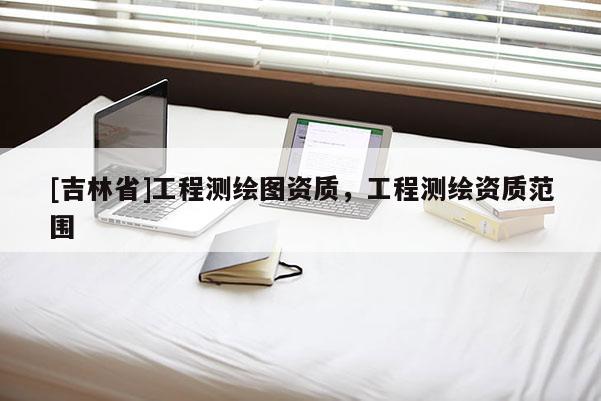 [吉林省]工程測繪圖資質，工程測繪資質范圍