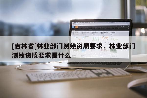 [吉林省]林業部門測繪資質要求，林業部門測繪資質要求是什么