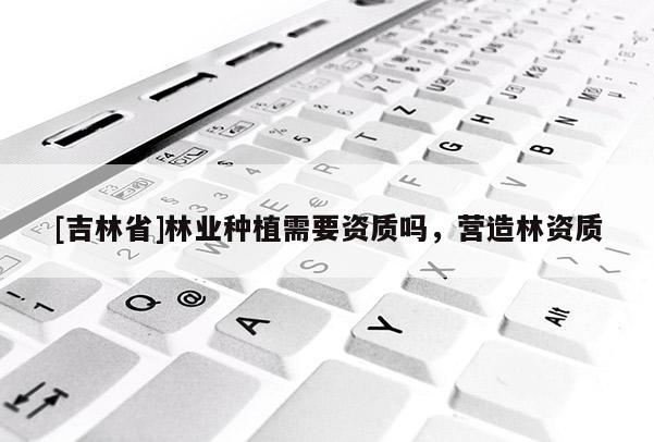 [吉林省]林業種植需要資質嗎，營造林資質