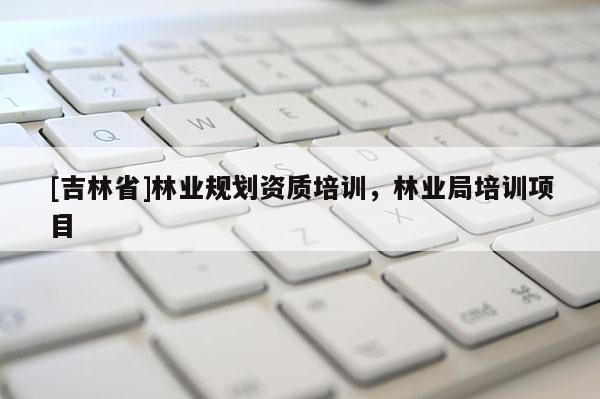 [吉林省]林業規劃資質培訓，林業局培訓項目