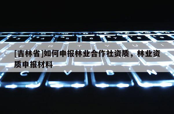 [吉林省]如何申報(bào)林業(yè)合作社資質(zhì)，林業(yè)資質(zhì)申報(bào)材料
