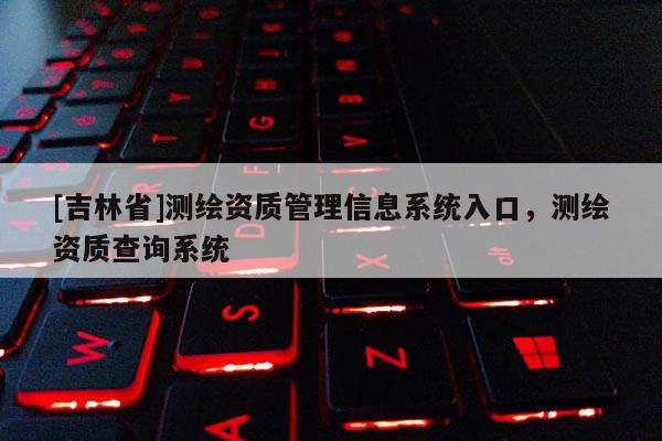 [吉林省]測繪資質管理信息系統入口，測繪資質查詢系統