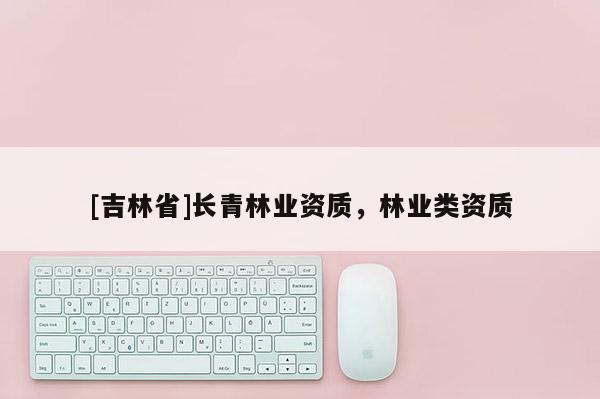 [吉林省]長青林業(yè)資質(zhì)，林業(yè)類資質(zhì)